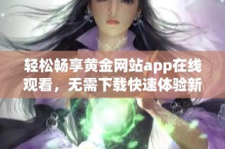 轻松畅享黄金网站app在线观看，无需下载快速体验新玩法