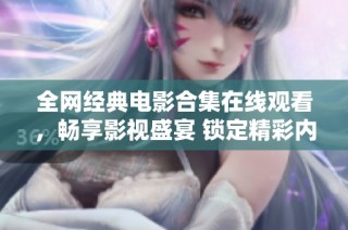 全网经典电影合集在线观看，畅享影视盛宴 锁定精彩内容