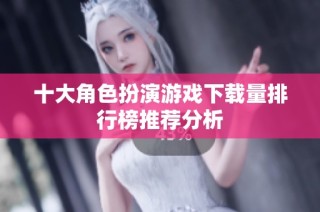 十大角色扮演游戏下载量排行榜推荐分析