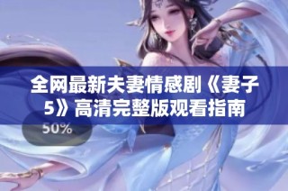 全网最新夫妻情感剧《妻子5》高清完整版观看指南