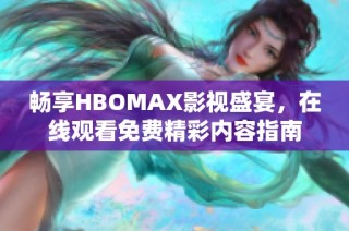 畅享HBOMAX影视盛宴，在线观看免费精彩内容指南