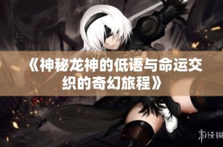 《神秘龙神的低语与命运交织的奇幻旅程》