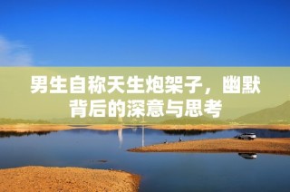 男生自称天生炮架子，幽默背后的深意与思考