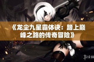 《龙尘九星霸体诀：踏上巅峰之路的传奇冒险》