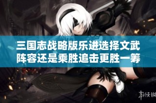 三国志战略版乐进选择文武阵容还是乘胜追击更胜一筹
