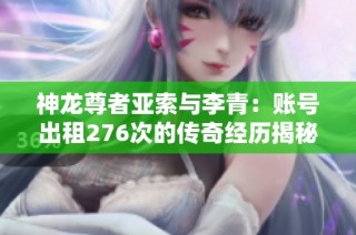 神龙尊者亚索与李青：账号出租276次的传奇经历揭秘