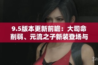 9.5版本更新前瞻：大司命削弱、元流之子新装登场与貂蝉重做解析