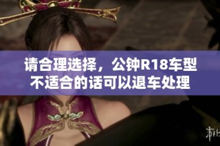请合理选择，公钟R18车型不适合的话可以退车处理