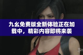 九幺免费版全新体验正在加载中，精彩内容即将来袭