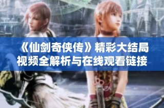 《仙剑奇侠传》精彩大结局视频全解析与在线观看链接分享