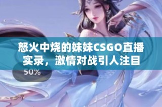 怒火中烧的妹妹CSGO直播实录，激情对战引人注目