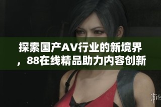 探索国产AV行业的新境界，88在线精品助力内容创新与升级