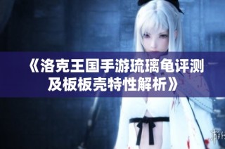 《洛克王国手游琉璃龟评测及板板壳特性解析》