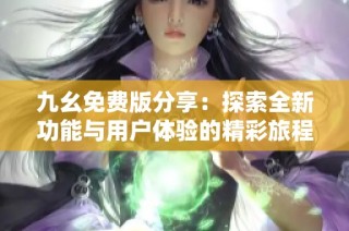 九幺免费版分享：探索全新功能与用户体验的精彩旅程