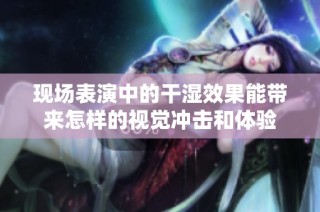 现场表演中的干湿效果能带来怎样的视觉冲击和体验