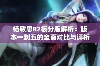 杨敏思82板分版解析：版本一到五的全面对比与评析