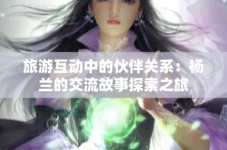 旅游互动中的伙伴关系：杨兰的交流故事探索之旅