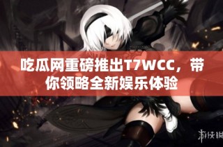 吃瓜网重磅推出T7WCC，带你领略全新娱乐体验