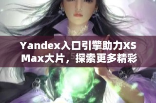 Yandex入口引擎助力XS Max大片，探索更多精彩内容