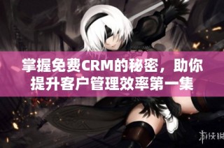 掌握免费CRM的秘密，助你提升客户管理效率第一集