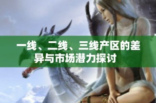 一线、二线、三线产区的差异与市场潜力探讨  