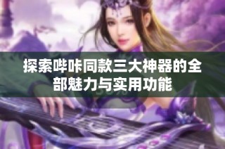 探索哔咔同款三大神器的全部魅力与实用功能
