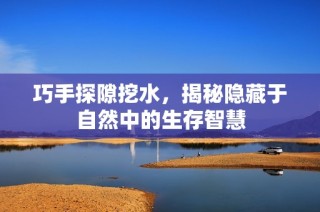 巧手探隙挖水，揭秘隐藏于自然中的生存智慧