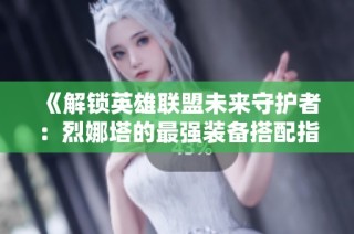 《解锁英雄联盟未来守护者：烈娜塔的最强装备搭配指南》