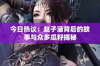 今日热议：赵子涵背后的故事与众多瓜籽揭秘