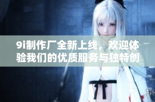 9i制作厂全新上线，欢迎体验我们的优质服务与独特创意