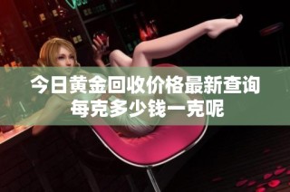 今日黄金回收价格最新查询 每克多少钱一克呢