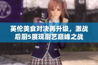 英伦美食对决再升级，激战后厨5展现厨艺巅峰之战