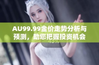 AU99.99金价走势分析与预测，助您把握投资机会