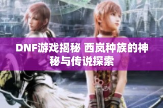 DNF游戏揭秘 西岚种族的神秘与传说探索