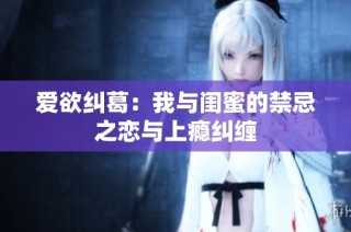 爱欲纠葛：我与闺蜜的禁忌之恋与上瘾纠缠