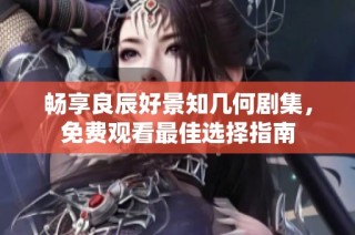 畅享良辰好景知几何剧集，免费观看最佳选择指南