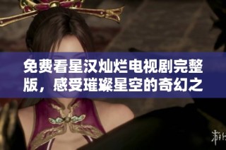 免费看星汉灿烂电视剧完整版，感受璀璨星空的奇幻之旅