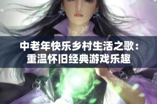 中老年快乐乡村生活之歌：重温怀旧经典游戏乐趣