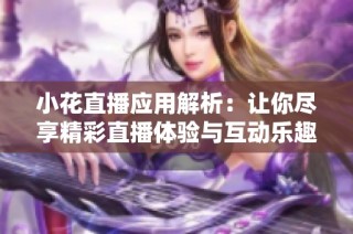 小花直播应用解析：让你尽享精彩直播体验与互动乐趣