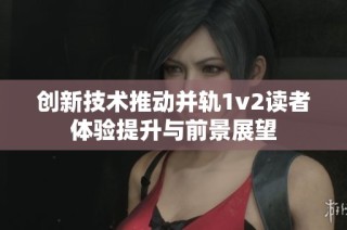 创新技术推动并轨1v2读者体验提升与前景展望