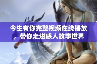 今生有你完整视频在线播放，带你走进感人故事世界
