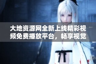 大地资源网全新上线精彩视频免费播放平台，畅享视觉盛宴