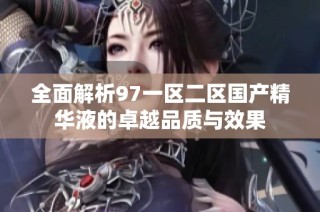 全面解析97一区二区国产精华液的卓越品质与效果
