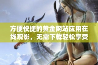 方便快捷的黄金网站应用在线观影，无需下载轻松享受