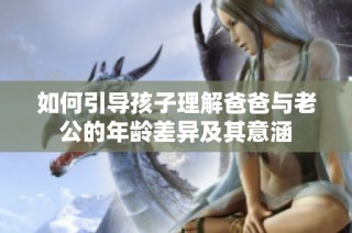如何引导孩子理解爸爸与老公的年龄差异及其意涵