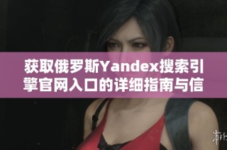 获取俄罗斯Yandex搜索引擎官网入口的详细指南与信息