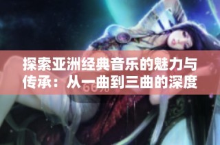 探索亚洲经典音乐的魅力与传承：从一曲到三曲的深度解析
