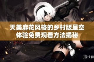 天美麻花风格的乡村版星空体验免费观看方法揭秘