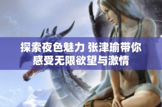 探索夜色魅力 张津瑜带你感受无限欲望与激情