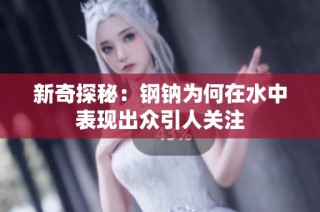 新奇探秘：钢钠为何在水中表现出众引人关注